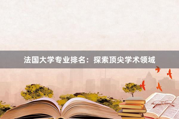 法国大学专业排名：探索顶尖学术领域