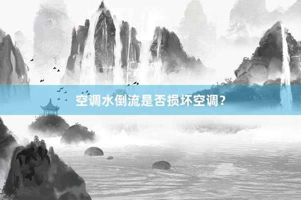 空调水倒流是否损坏空调？