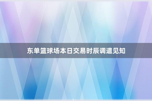 东单篮球场本日交易时辰调遣见知